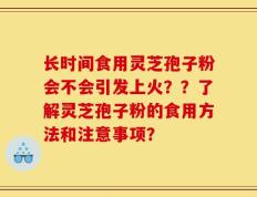 长时间食用灵芝孢子粉会不会引发上火？？了解灵芝孢子粉的食用方法和注意事项？