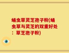 蛹虫草灵芝孢子粉(蛹虫草与灵芝的双重好处：草芝孢子粉)