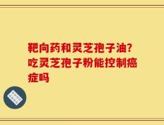 靶向药和灵芝孢子油？吃灵芝孢子粉能控制癌症吗
