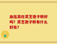 血压高吃灵芝孢子粉好吗？灵芝孢子粉有什么好处？
