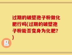 过期的破壁孢子粉做化肥行吗(过期的破壁孢子粉能否变身为化肥？)
