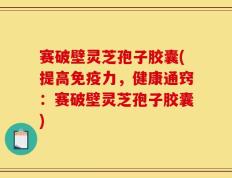 赛破壁灵芝孢子胶囊(提高免疫力，健康通窍：赛破壁灵芝孢子胶囊)
