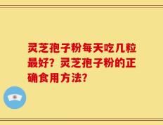 灵芝孢子粉每天吃几粒最好？灵芝孢子粉的正确食用方法？