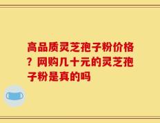 高品质灵芝孢子粉价格？网购几十元的灵芝孢子粉是真的吗