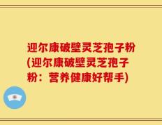 迎尔康破壁灵芝孢子粉(迎尔康破壁灵芝孢子粉：营养健康好帮手)