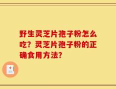 野生灵芝片孢子粉怎么吃？灵芝片孢子粉的正确食用方法？
