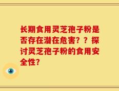 长期食用灵芝孢子粉是否存在潜在危害？？探讨灵芝孢子粉的食用安全性？