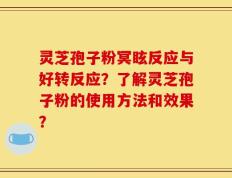 灵芝孢子粉冥眩反应与好转反应？了解灵芝孢子粉的使用方法和效果？