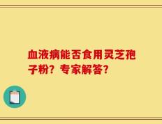 血液病能否食用灵芝孢子粉？专家解答？
