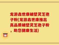 龙游鑫世康破壁灵芝孢子粉(龙游鑫世康推出高品质破壁灵芝孢子粉，助您健康生活)