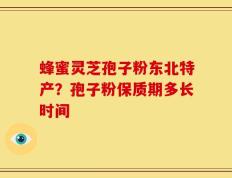 蜂蜜灵芝孢子粉东北特产？孢子粉保质期多长时间