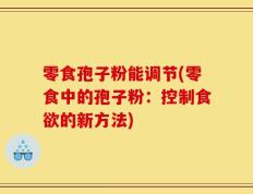 零食孢子粉能调节(零食中的孢子粉：控制食欲的新方法)