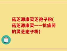 菇芝源康灵芝孢子粉(菇芝源康灵——抗疲劳的灵芝孢子粉)