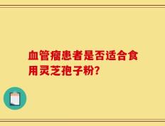 血管瘤患者是否适合食用灵芝孢子粉？