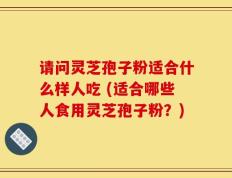 请问灵芝孢子粉适合什么样人吃 (适合哪些人食用灵芝孢子粉？)