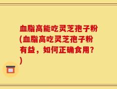 血脂高能吃灵芝孢子粉(血脂高吃灵芝孢子粉有益，如何正确食用？)