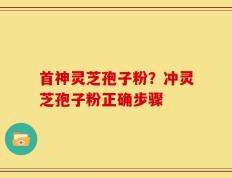 首神灵芝孢子粉？冲灵芝孢子粉正确步骤