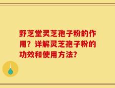 野芝堂灵芝孢子粉的作用？详解灵芝孢子粉的功效和使用方法？