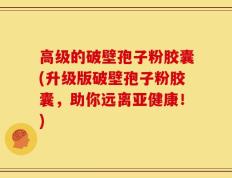 高级的破壁孢子粉胶囊(升级版破壁孢子粉胶囊，助你远离亚健康！)