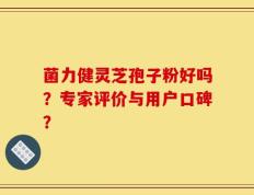 菌力健灵芝孢子粉好吗？专家评价与用户口碑？