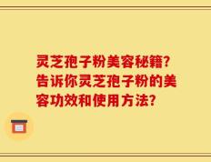 灵芝孢子粉美容秘籍？告诉你灵芝孢子粉的美容功效和使用方法？