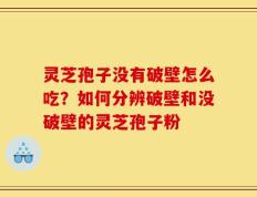 灵芝孢子没有破壁怎么吃？如何分辨破壁和没破壁的灵芝孢子粉