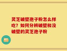 灵芝破壁孢子粉怎么样吃？如何分辨破壁和没破壁的灵芝孢子粉