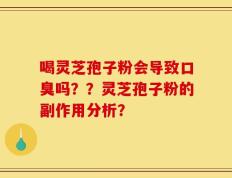 喝灵芝孢子粉会导致口臭吗？？灵芝孢子粉的副作用分析？