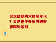 灵芝破壁拔术属哪年代？灵芝孢子去壁与破壁有哪些差别
