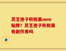 灵芝孢子粉胶囊oem贴牌？灵芝孢子粉胶囊有副作用吗