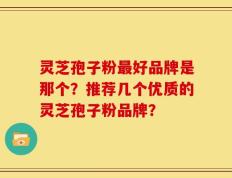 灵芝孢子粉最好品牌是那个？推荐几个优质的灵芝孢子粉品牌？