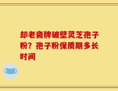 却老斋牌破壁灵芝孢子粉？孢子粉保质期多长时间