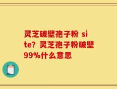 灵芝破壁孢子粉 site？灵芝孢子粉破壁99%什么意思