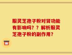 服灵芝孢子粉对肾功能有影响吗？？解析服灵芝孢子粉的副作用？