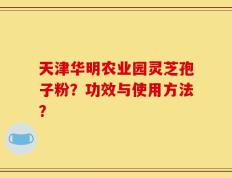 天津华明农业园灵芝孢子粉？功效与使用方法？