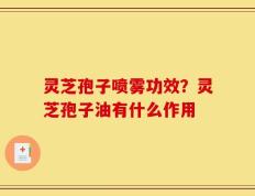 灵芝孢子喷雾功效？灵芝孢子油有什么作用