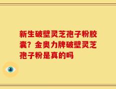 新生破壁灵芝孢子粉胶囊？金奥力牌破壁灵芝孢子粉是真的吗