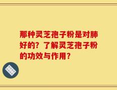 那种灵芝孢子粉是对肺好的？了解灵芝孢子粉的功效与作用？