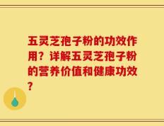五灵芝孢子粉的功效作用？详解五灵芝孢子粉的营养价值和健康功效？