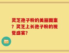 灵芝孢子粉的美丽图案？灵芝上长孢子粉的视觉盛宴？