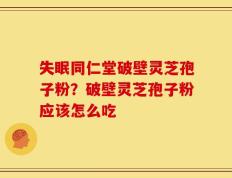 失眠同仁堂破壁灵芝孢子粉？破壁灵芝孢子粉应该怎么吃