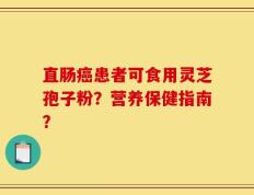 直肠癌患者可食用灵芝孢子粉？营养保健指南？