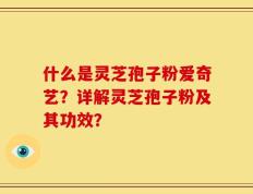 什么是灵芝孢子粉爱奇艺？详解灵芝孢子粉及其功效？