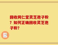 回收同仁堂灵芝孢子粉？如何正确回收灵芝孢子粉？