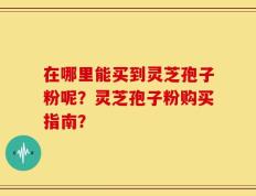 在哪里能买到灵芝孢子粉呢？灵芝孢子粉购买指南？