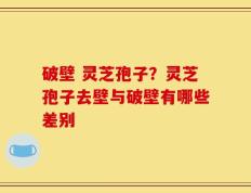 破壁 灵芝孢子？灵芝孢子去壁与破壁有哪些差别