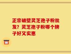 正宗破壁灵芝孢子粉批发？灵芝孢子粉哪个牌子好又实惠