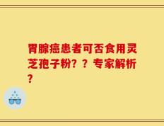 胃腺癌患者可否食用灵芝孢子粉？？专家解析？