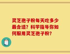 灵芝孢子粉每天吃多少最合适？科学指导你如何服用灵芝孢子粉？