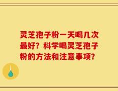 灵芝孢子粉一天喝几次最好？科学喝灵芝孢子粉的方法和注意事项？